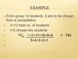 EXAMPLE
 From group 12 students ,5 are to be chosen
from a competetion.
 n=12 total no. of students
 r=5 chosen the students
 =12×11×10×9×8 = 792
 5×4×3×2×1

12C5
 