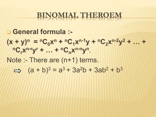 BINOMIAL THEROEM
 General formula :-
(x + y)n = nC0xn + nC1xn-1y + nC2xn-2y2 + … +
nCrxn-ryr + … + nCnxn-nyn.
Note :- There are (n+1) terms.
(a + b)3 = a3 + 3a2b + 3ab2 + b3
 