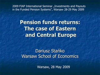Pension funds returns:  The case of Eastern  and Central Europe Dariusz Stańko Warsaw School of Economics Warsaw, 28 May 2009 2009 FIAP International Seminar „Investments and Payouts in the Funded Pension Systems”, Warsaw 28-29 May 2009 