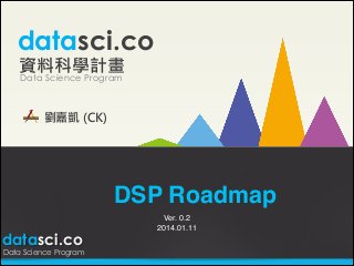 datasci.co
資料科學計畫
Data Science Program
劉嘉凱 (CK)

DSP Roadmap
datasci.co

Data Science Program

Ver. 0.2!
2014.01.11

 