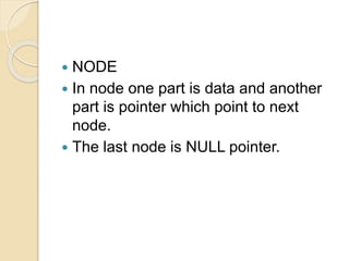  NODE
 In node one part is data and another
part is pointer which point to next
node.
 The last node is NULL pointer.
 