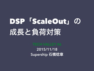 DSP「ScaleOut」の
成長と負荷対策
TECH VALLEY #6
2015/11/18
Supership 石橋稔章
 