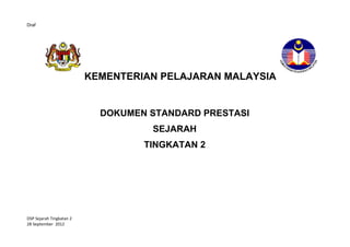 Draf




                          KEMENTERIAN PELAJARAN MALAYSIA


                            DOKUMEN STANDARD PRESTASI
                                     SEJARAH
                                   TINGKATAN 2
                                   STANDARD PRESTASI
                                   MATEMATIK TAHUN 1




DSP Sejarah Tingkatan 2
28 September 2012
 