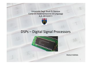 Università Degli Studi Di Genova
Corso Di Implementazione Di Linguaggi
A.A. 2010/2011
DSPs – Digital Signal ProcessorsDSPs – Digital Signal Processors
PAOLO FARINA
1
 