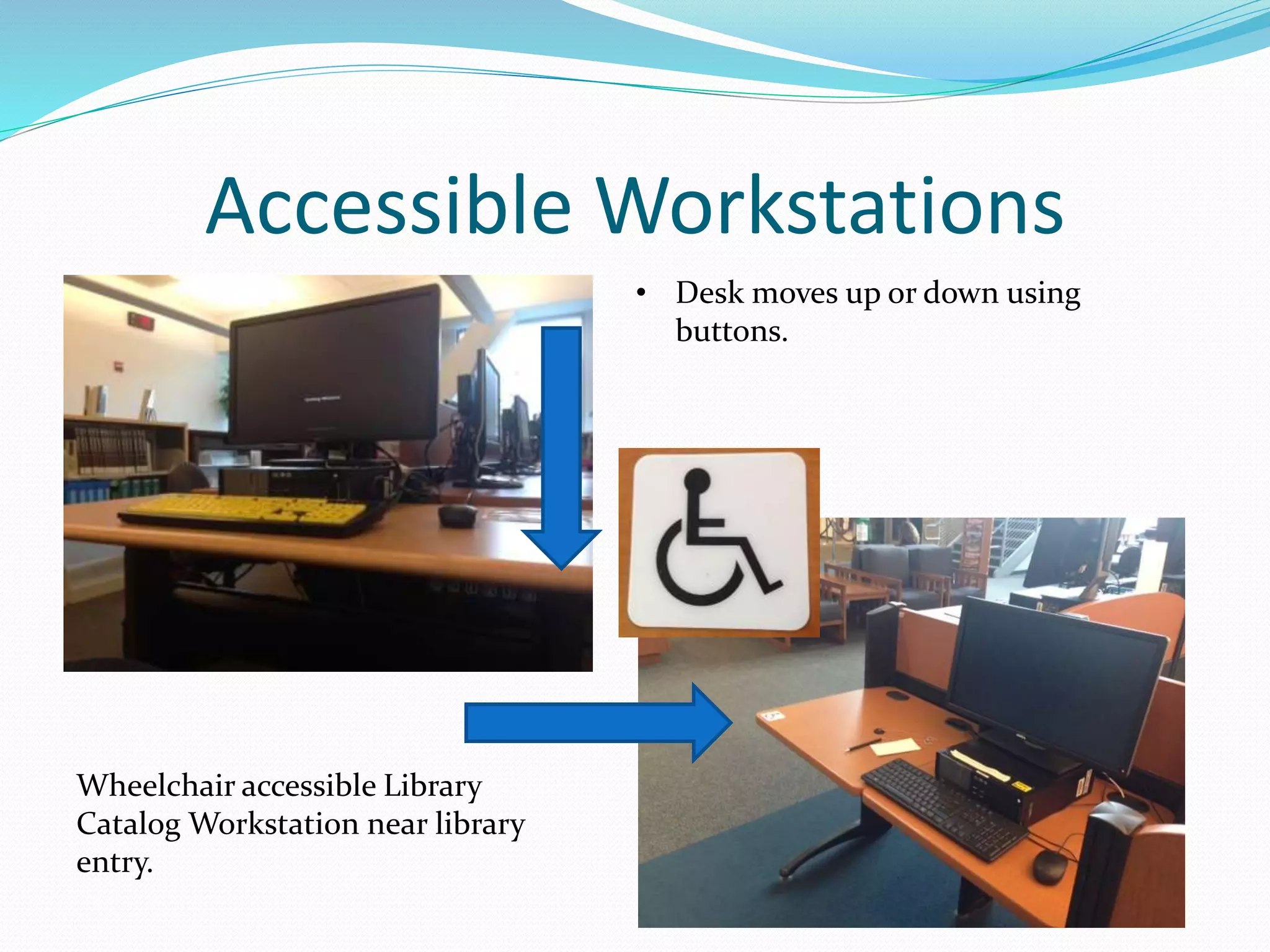 Accessible Workstations 
• Desk moves up or down using 
buttons. 
Wheelchair accessible Library 
Catalog Workstation near library 
entry. 
 