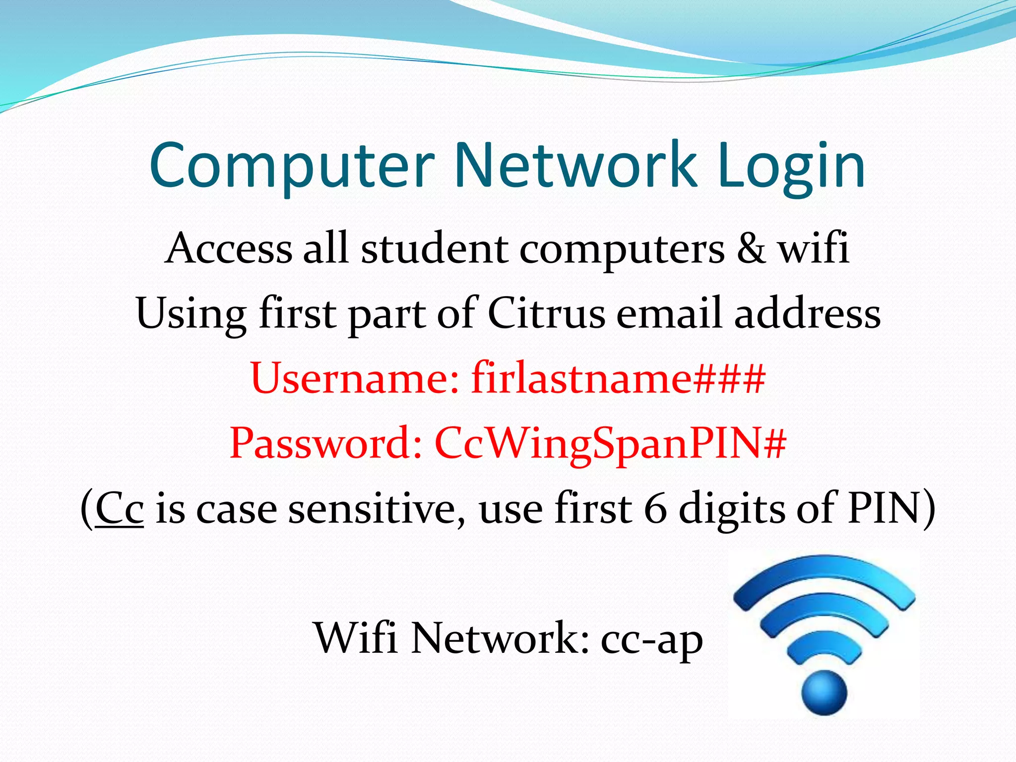 Computer Network Login 
Access all student computers & wifi 
Using first part of Citrus email address 
Username: firlastname### 
Password: CcWingSpanPIN# 
(Cc is case sensitive, use first 6 digits of PIN) 
Wifi Network: cc-ap 
 