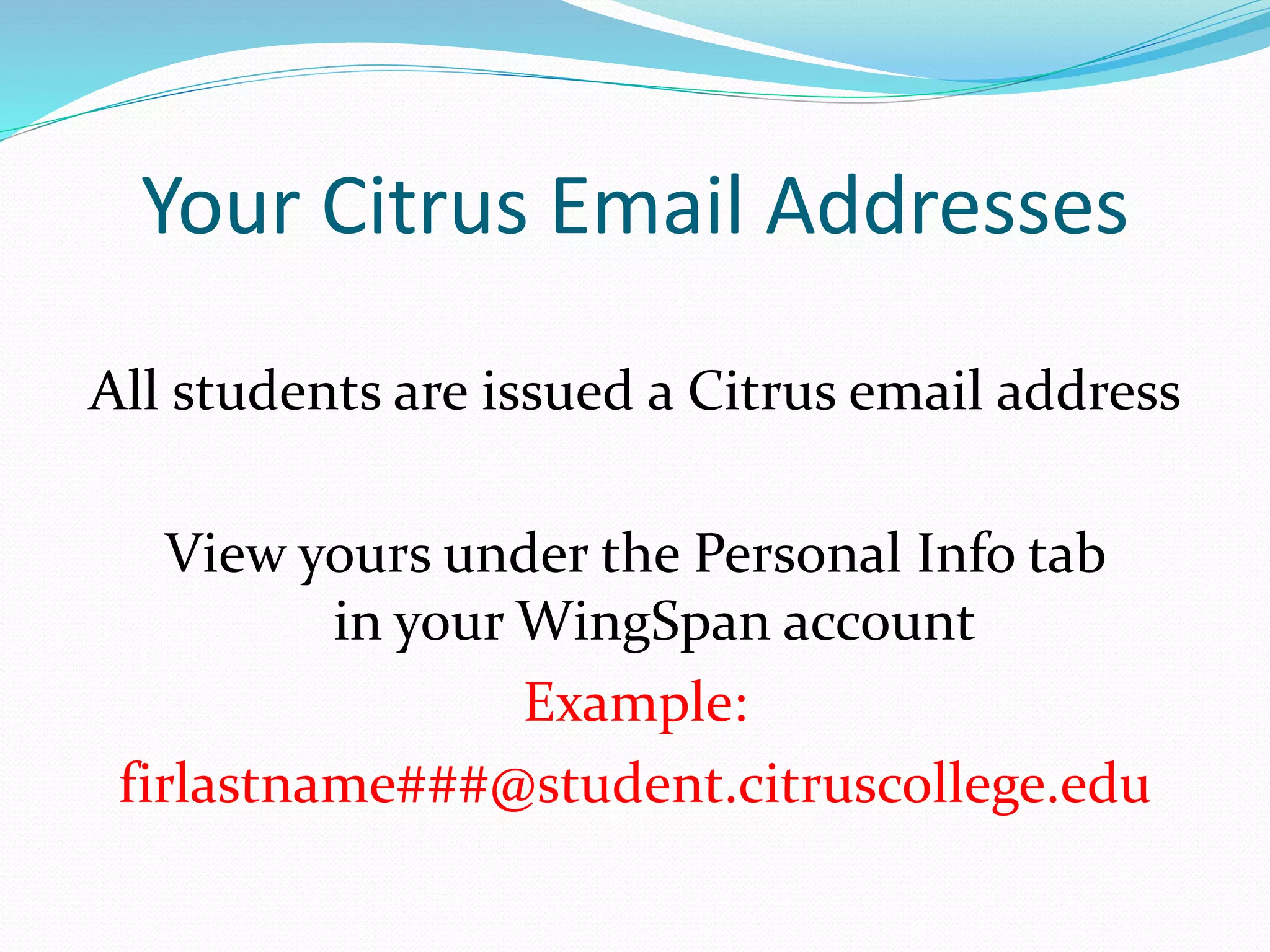 Your Citrus Email Addresses 
All students are issued a Citrus email address 
View yours under the Personal Info tab 
in your WingSpan account 
Example: 
firlastname###@student.citruscollege.edu 
 