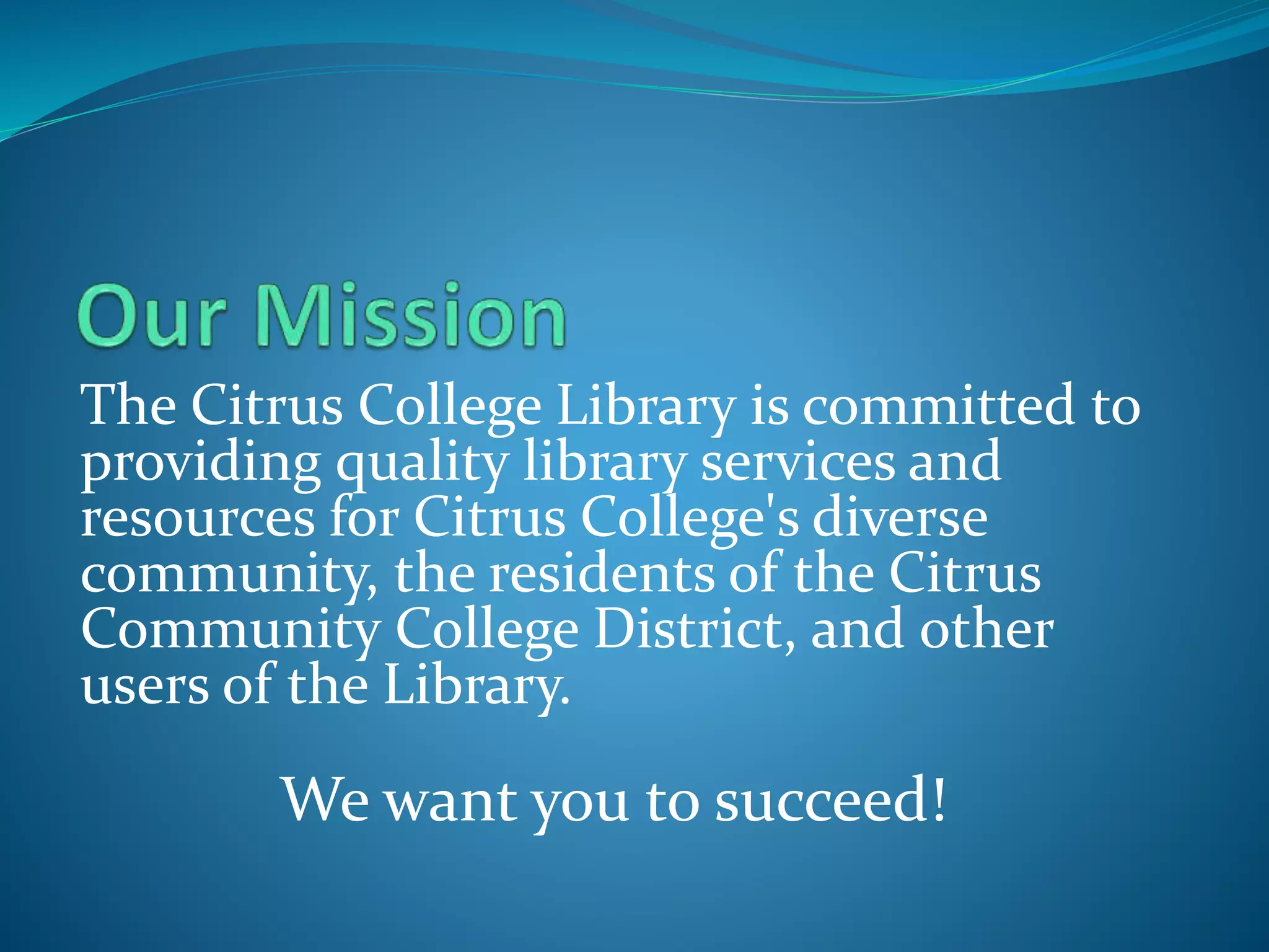 The Citrus College Library is committed to 
providing quality library services and 
resources for Citrus College's diverse 
community, the residents of the Citrus 
Community College District, and other 
users of the Library. 
We want you to succeed! 
 
