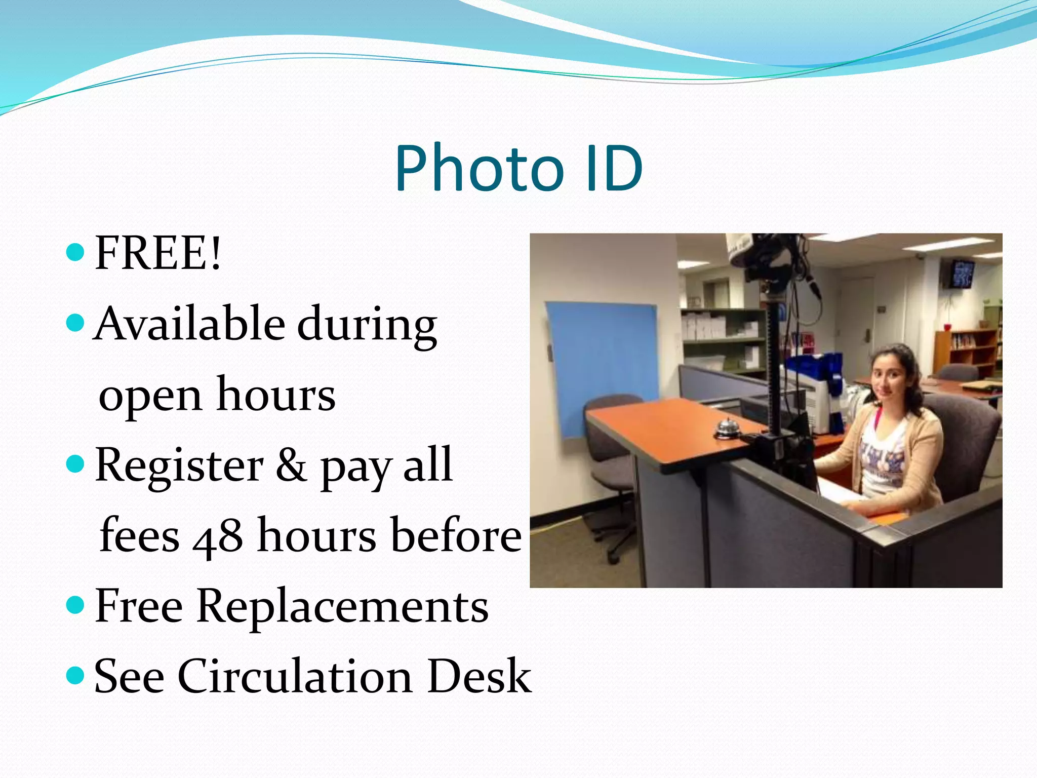 Photo ID 
FREE! 
Available during 
open hours 
Register & pay all 
fees 48 hours before 
Free Replacements 
See Circulation Desk 
 