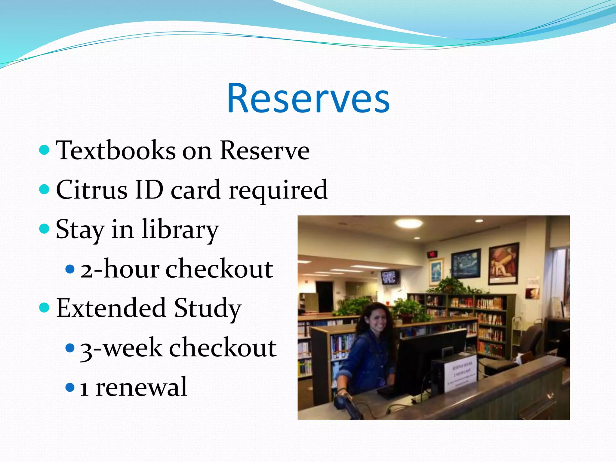 Reserves 
Textbooks on Reserve 
 Citrus ID card required 
 Stay in library 
 2-hour checkout 
 Extended Study 
 3-week checkout 
 1 renewal 
 