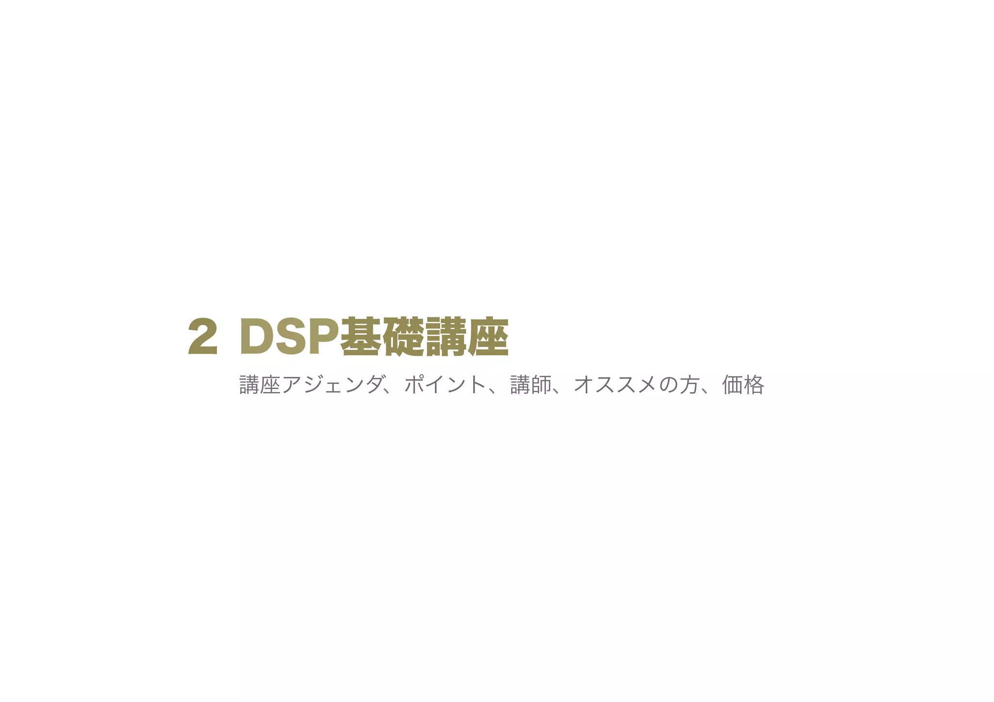 ２ DSP基礎講座
講座アジェンダ、ポイント、講師、オススメの方、価格

 