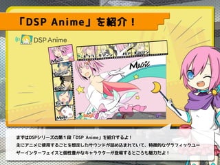 「DSP Anime」を紹介！
まずはDSPシリーズの第１段「DSP Anime」を紹介するよ！
主にアニメに使用することを想定したサウンドが詰め込まれていて、特徴的なグラフィックユー
ザーインターフェイスと個性豊かなキャラクターが登場するとこ...