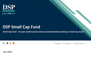 [Title to come]
[Sub-Title to come]
Strictly for Intended Recipients Only
Date
* DSP India Fund is the Company incorporated in Mauritius, under which ILSF is the corresponding share class
| People | Processes | Performance |
DSP Small Cap Fund
Small Cap Fund - An open ended equity scheme predominantly investing in small cap stocks
#INVESTFORGOOD
Dec 2023
 