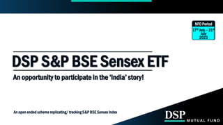 An open ended scheme replicating/ tracking S&P BSE Sensex Index
DSP S&P BSE Sensex ETF
An opportunity to participate in the ‘India’ story!
NFO Period
17th July – 21st
July
2023
 