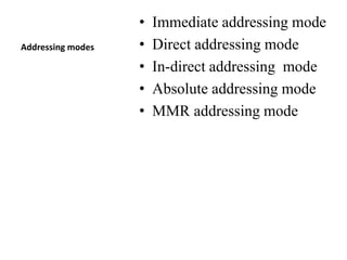 Addressing modes
• Immediate addressing mode
• Direct addressing mode
• In-direct addressing mode
• Absolute addressing mode
• MMR addressing mode
 