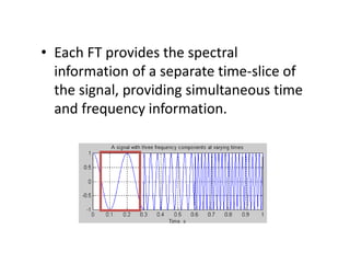 • Each FT provides the spectral
information of a separate time-slice of
the signal, providing simultaneous time
and frequency information.
 