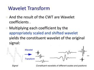 Wavelet Transform
 And the result of the CWT are Wavelet
coefficients .
 Multiplying each coefficient by the
appropriately scaled and shifted wavelet
yields the constituent wavelet of the original
signal:
 