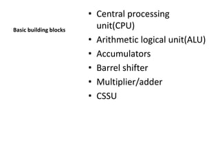 Basic building blocks
• Central processing
unit(CPU)
• Arithmetic logical unit(ALU)
• Accumulators
• Barrel shifter
• Multiplier/adder
• CSSU
 