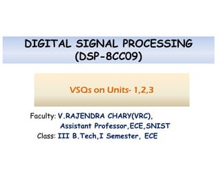 DIGITAL SIGNAL PROCESSING
(DSP-8CC09)
VSQs on Units- 1,2,3
VSQs on Units- 1,2,3
Faculty: V.RAJENDRA CHARY(VRC),
Assistant Professor,ECE,SNIST
Class: III B.Tech,I Semester, ECE
 