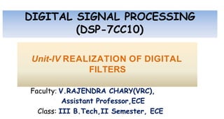 DIGITAL SIGNAL PROCESSING
(DSP-7CC10)
Unit-IV REALIZATION OF DIGITAL
FILTERS
Faculty: V.RAJENDRA CHARY(VRC),
Assistant Professor,ECE
Class: III B.Tech,II Semester, ECE
 