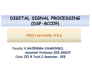 DIGITAL SIGNAL PROCESSING
(DSP-8CC09)
VSQ’s on Units- 4,5,6
VSQ’s on Units- 4,5,6
Faculty: V.RAJENDRA CHARY(VRC),
Assistant Professor,ECE,SNIST
Class: III B.Tech,I Semester, ECE
 