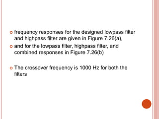  frequency responses for the designed lowpass filter
and highpass filter are given in Figure 7.26(a),
 and for the lowpass filter, highpass filter, and
combined responses in Figure 7.26(b)
 The crossover frequency is 1000 Hz for both the
filters
 
