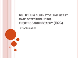 60 HZ HUM ELIMINATOR AND HEART
RATE DETECTION USING
ELECTROCARDIOGRAPHY (ECG)
2nd APPLICATION
 