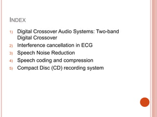 INDEX
1) Digital Crossover Audio Systems: Two-band
Digital Crossover
2) Interference cancellation in ECG
3) Speech Noise Reduction
4) Speech coding and compression
5) Compact Disc (CD) recording system
 