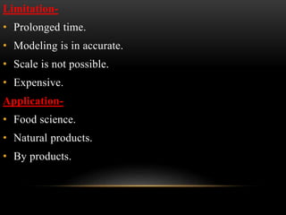 Limitation-
• Prolonged time.
• Modeling is in accurate.
• Scale is not possible.
• Expensive.
Application-
• Food science.
• Natural products.
• By products.
 