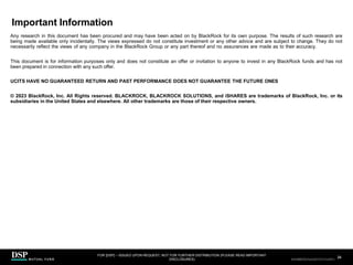 Important Information
FOR [DSP] – ISSUED UPON REQUEST, NOT FOR FURTHER DISTRIBUTION (PLEASE READ IMPORTANT
DISCLOSURES)
.
34
AEH0123E/M-2681707-34/38
Any research in this document has been procured and may have been acted on by BlackRock for its own purpose. The results of such research are
being made available only incidentally. The views expressed do not constitute investment or any other advice and are subject to change. They do not
necessarily reflect the views of any company in the BlackRock Group or any part thereof and no assurances are made as to their accuracy.
This document is for information purposes only and does not constitute an offer or invitation to anyone to invest in any BlackRock funds and has not
been prepared in connection with any such offer.
UCITS HAVE NO GUARANTEED RETURN AND PAST PERFORMANCE DOES NOT GUARANTEE THE FUTURE ONES
© 2023 BlackRock, Inc. All Rights reserved. BLACKROCK, BLACKROCK SOLUTIONS, and iSHARES are trademarks of BlackRock, Inc. or its
subsidiaries in the United States and elsewhere. All other trademarks are those of their respective owners.
CBDH0223A/S-2735014-34/34
 