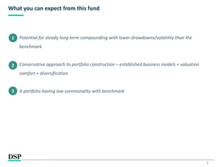 2
What you can expect from this fund
Potential for steady long-term compounding with lower drawdowns/volatility than the
benchmark
Conservative approach to portfolio construction – established business models + valuation
comfort + diversification
A portfolio having low commonality with benchmark
1
2
3
 