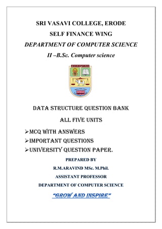 SRI VASAVI COLLEGE, ERODE
SELF FINANCE WING
DEPARTMENT OF COMPUTER SCIENCE
II –B.Sc. Computer science
DATA STRUCTURE QUESTION BANK
ALL FIVE UNITS
MCQ WITH ANSWERS
IMPORTANT QUESTIONS
UNIVERSITY QUESTION PAPER.
 