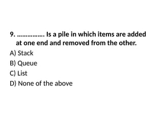 9. ……………. Is a pile in which items are added
at one end and removed from the other.
A) Stack
B) Queue
C) List
D) None of the above
 