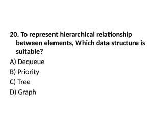 20. To represent hierarchical relationship
between elements, Which data structure is
suitable?
A) Dequeue
B) Priority
C) Tree
D) Graph
 