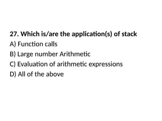 27. Which is/are the application(s) of stack
A) Function calls
B) Large number Arithmetic
C) Evaluation of arithmetic expressions
D) All of the above
 