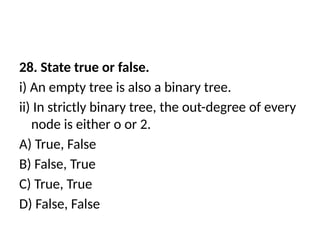 28. State true or false.
i) An empty tree is also a binary tree.
ii) In strictly binary tree, the out-degree of every
node is either o or 2.
A) True, False
B) False, True
C) True, True
D) False, False
 