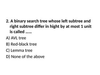 2. A binary search tree whose left subtree and
right subtree differ in hight by at most 1 unit
is called ……
A) AVL tree
B) Red-black tree
C) Lemma tree
D) None of the above
 