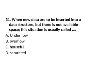 31. When new data are to be inserted into a
data structure, but there is not available
space; this situation is usually called ….
A. Underflow
B. overflow
C. houseful
D. saturated
 