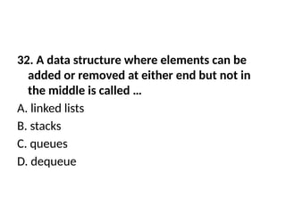 32. A data structure where elements can be
added or removed at either end but not in
the middle is called …
A. linked lists
B. stacks
C. queues
D. dequeue
 