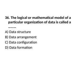 36. The logical or mathematical model of a
particular organization of data is called a
………
A) Data structure
B) Data arrangement
C) Data configuration
D) Data formation
 