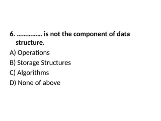 6. …………… is not the component of data
structure.
A) Operations
B) Storage Structures
C) Algorithms
D) None of above
 