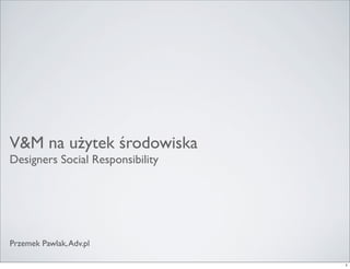 V&M na użytek środowiska
Designers Social Responsibility




Przemek Pawlak, Adv.pl

                                  1
 