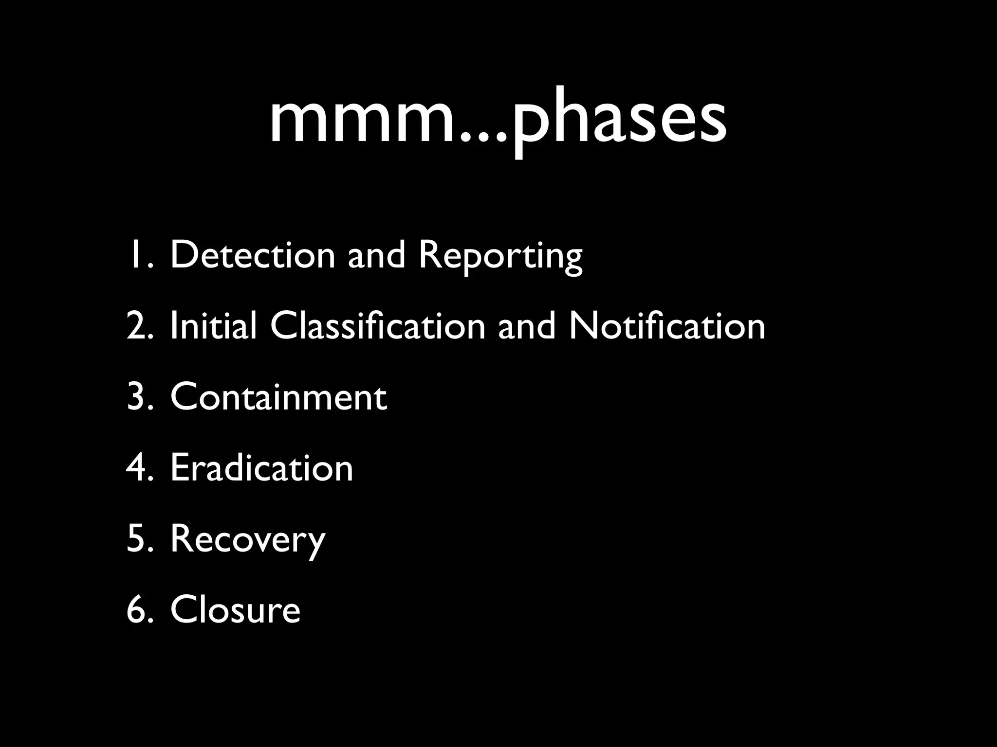 mmm...phases
1. Detection and Reporting
2. Initial Classiﬁcation and Notiﬁcation
3. Containment
4. Eradication
5. Recovery
6. Closure
 