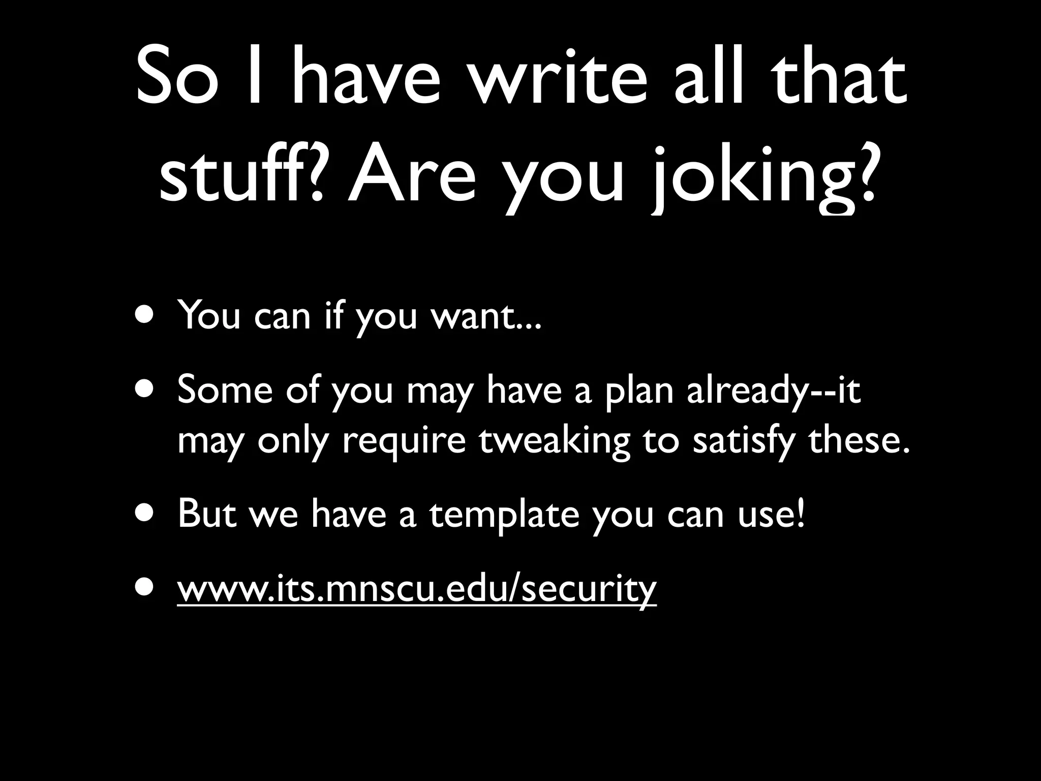 So I have write all that
 stuff? Are you joking?
• You can if you want...
• Some of you may have a plan already--it
  may only require tweaking to satisfy these.
• But we have a template you can use!
• www.its.mnscu.edu/security
 