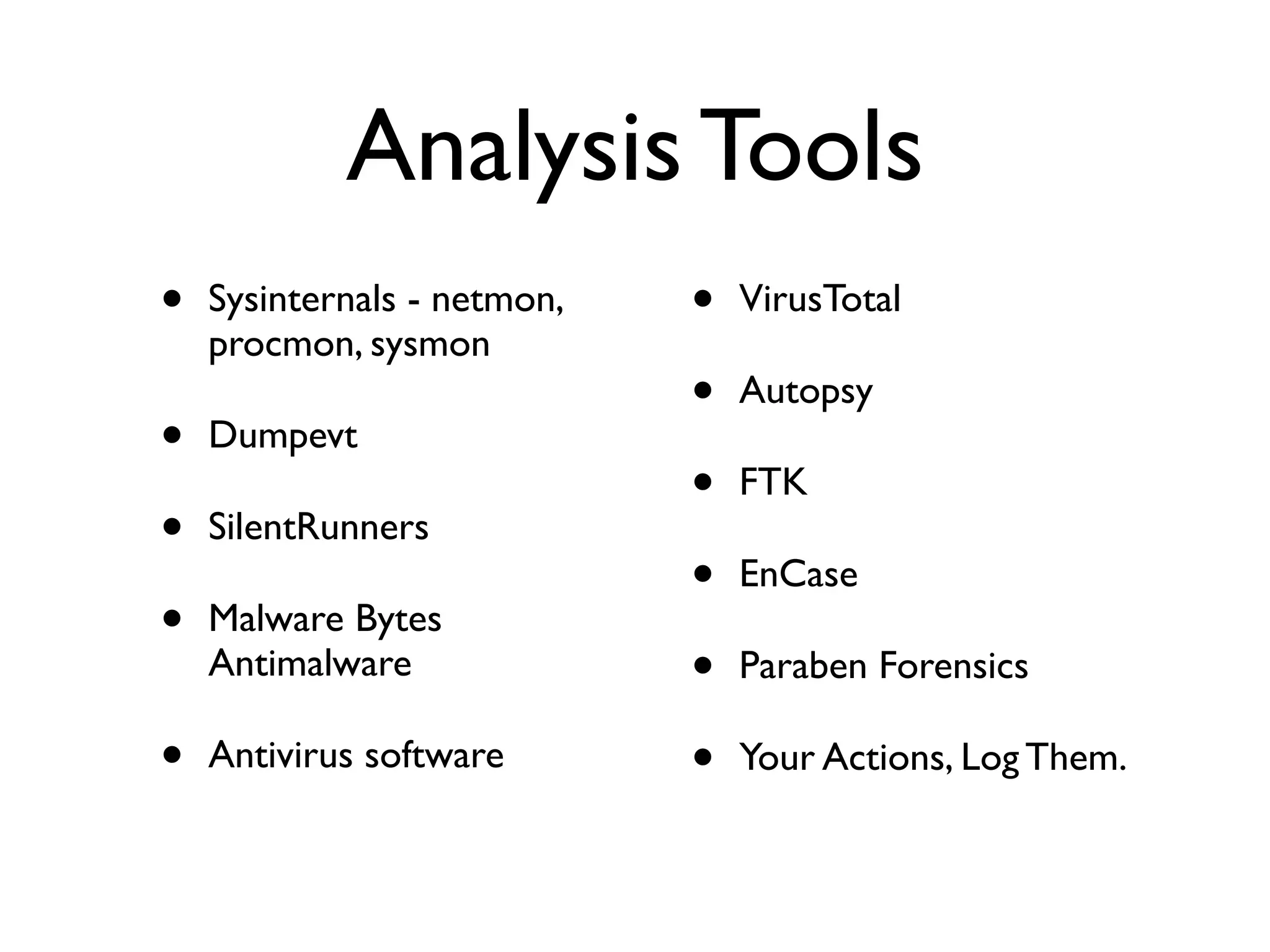 Analysis Tools
•   Sysinternals - netmon,   •   VirusTotal
    procmon, sysmon
                             •   Autopsy
•   Dumpevt
                             •   FTK
•   SilentRunners
                             •   EnCase
•   Malware Bytes
    Antimalware              •   Paraben Forensics

•   Antivirus software       •   Your Actions, Log Them.
 