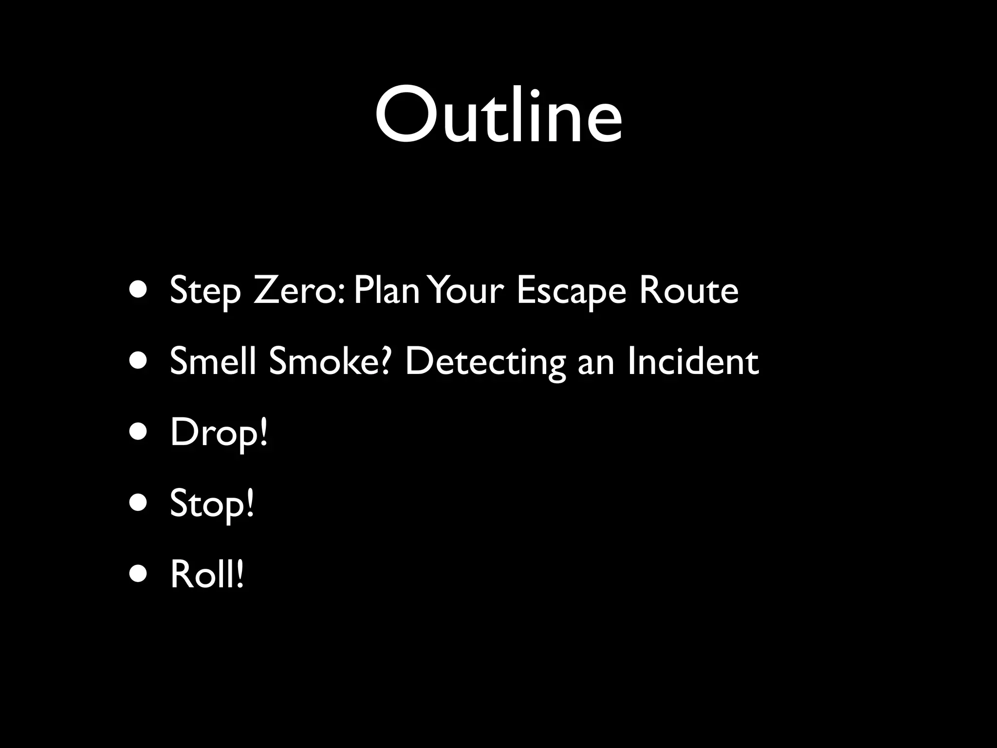 Outline

• Step Zero: Plan Your Escape Route
• Smell Smoke? Detecting an Incident
• Drop!
• Stop!
• Roll!
 