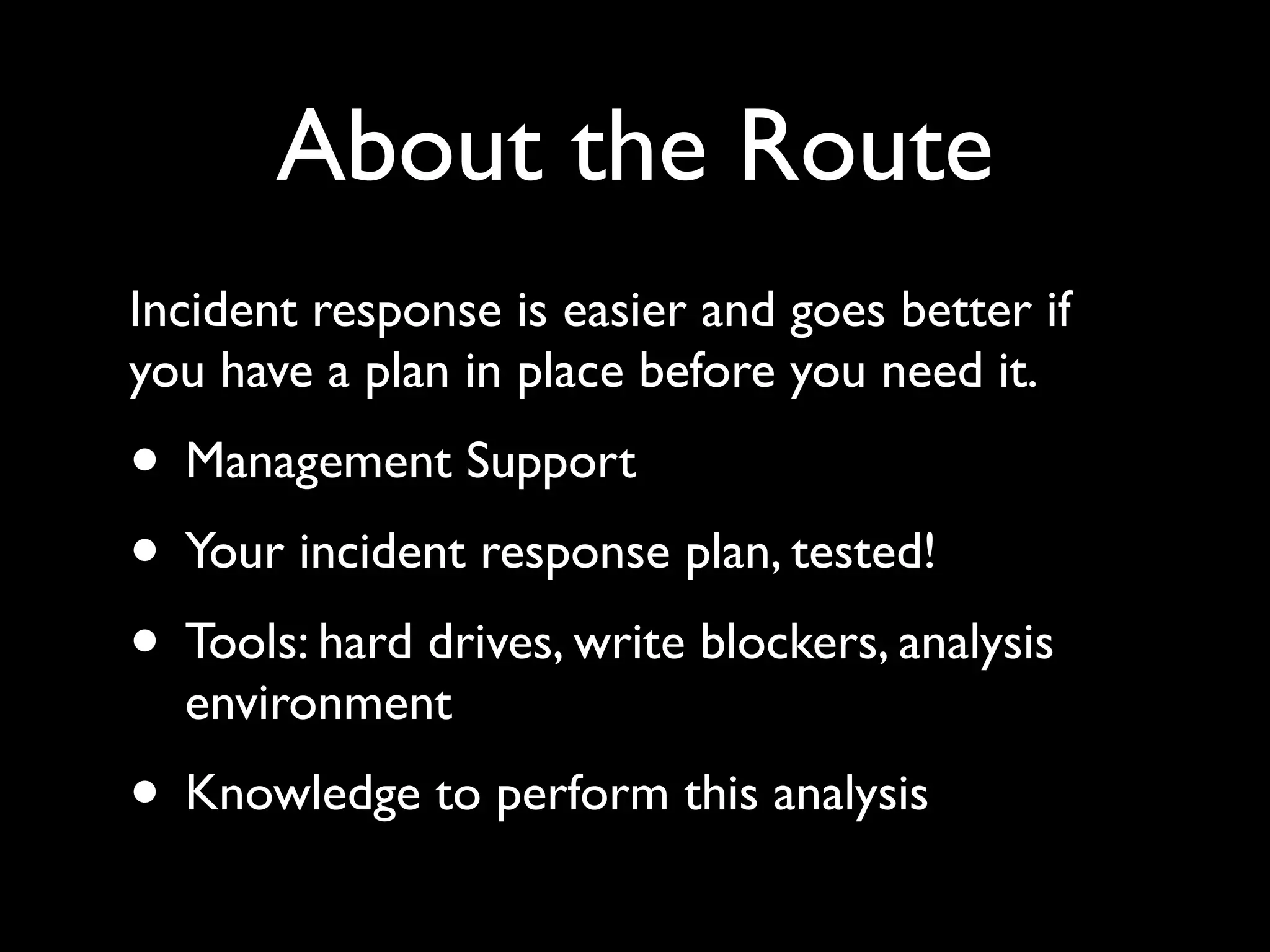 About the Route
Incident response is easier and goes better if
you have a plan in place before you need it.
• Management Support
• Your incident response plan, tested!
• Tools: hard drives, write blockers, analysis
  environment
• Knowledge to perform this analysis
 