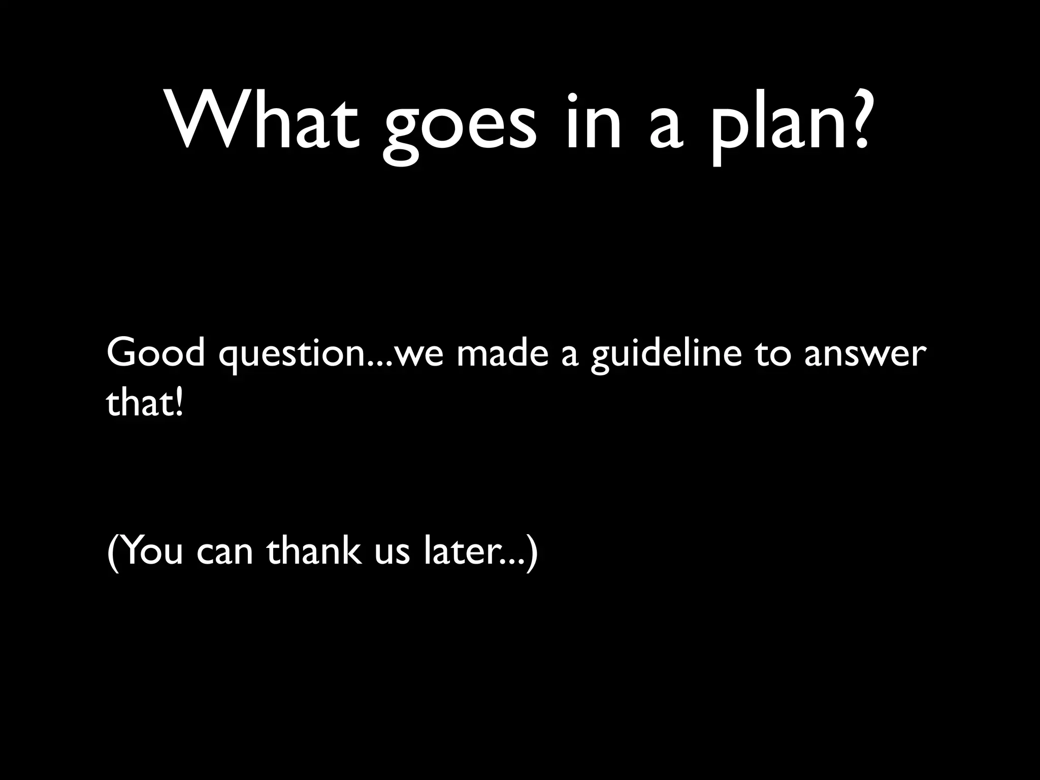 What goes in a plan?

Good question...we made a guideline to answer
that!


(You can thank us later...)
 