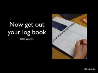 Now get out
your log book
   Take notes!




                 eaas.co.uk
 
