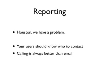 Reporting

• Houston, we have a problem.

• Your users should know who to contact
• Calling is always better than email
 